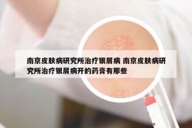 南京皮膚病研究所治療銀屑病 南京皮膚病研究所治療銀屑病開的藥膏有那些