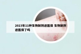 2023年11種生物制劑進(jìn)醫(yī)保 生物制劑進(jìn)醫(yī)保了嗎
