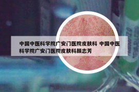 中國(guó)中醫(yī)科學(xué)院廣安門(mén)醫(yī)院皮膚科 中國(guó)中醫(yī)科學(xué)院廣安門(mén)醫(yī)院皮膚科顏志芳