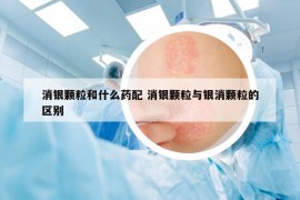 消銀顆粒和什么藥配 消銀顆粒與銀消顆粒的區(qū)別