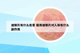 迪銀片有什么危害 服用迪銀片對(duì)人體有什么副作用