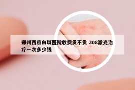 鄭州西京白斑醫(yī)院收費貴不貴 308激光治療一次多少錢