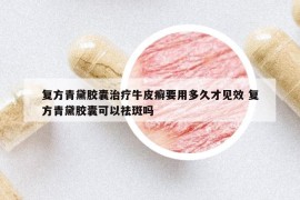 復(fù)方青黛膠囊治療牛皮癬要用多久才見(jiàn)效 復(fù)方青黛膠囊可以祛斑嗎