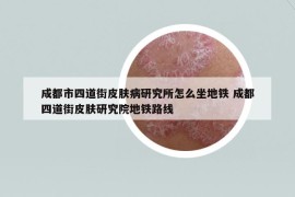 成都市四道街皮膚病研究所怎么坐地鐵 成都四道街皮膚研究院地鐵路線