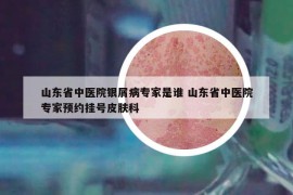 山東省中醫(yī)院銀屑病專家是誰 山東省中醫(yī)院專家預(yù)約掛號(hào)皮膚科