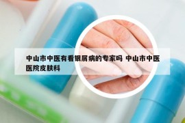 中山市中醫(yī)有看銀屑病的專家嗎 中山市中醫(yī)醫(yī)院皮膚科