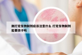 剛打完生物制劑應(yīng)該注意什么 打完生物制劑能要孩子嗎