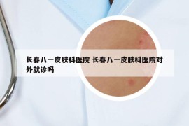 長(zhǎng)春八一皮膚科醫(yī)院 長(zhǎng)春八一皮膚科醫(yī)院對(duì)外就診嗎