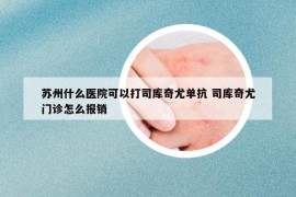 蘇州什么醫(yī)院可以打司庫(kù)奇尤單抗 司庫(kù)奇尤門(mén)診怎么報(bào)銷