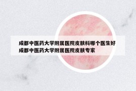 成都中醫(yī)藥大學(xué)附屬醫(yī)院皮膚科哪個(gè)醫(yī)生好 成都中醫(yī)藥大學(xué)附屬醫(yī)院皮膚專家