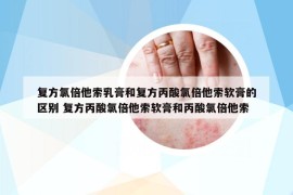 復(fù)方氯倍他索乳膏和復(fù)方丙酸氯倍他索軟膏的區(qū)別 復(fù)方丙酸氯倍他索軟膏和丙酸氯倍他索