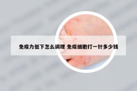 免疫力低下怎么調(diào)理 免疫細胞打一針多少錢