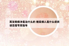 芙友敏癬凈是治什么的 糖尿病人是什么癥狀請百度專家指導(dǎo)