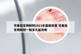 可善挺生物制劑2023年最新政策 可善挺生物制劑一般多久起效呢
