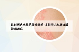 注射阿達(dá)木單抗能喝酒嗎 注射阿達(dá)木單抗后能喝酒嗎