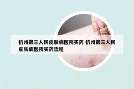杭州第三人民皮膚病醫(yī)院買藥 杭州第三人民皮膚病醫(yī)院買藥流程
