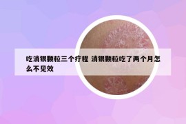 吃消銀顆粒三個療程 消銀顆粒吃了兩個月怎么不見效