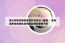 氧化鋅軟膏和地奈德乳膏可以一起用… 寶寶濕疹地奈德乳膏和氧化鋅軟膏哪個(gè)好