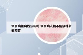 銀屑病能胸線法新嗎 銀屑病人能不能接種新冠疫苗