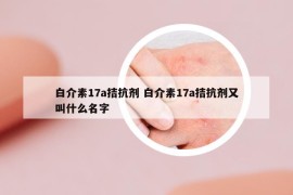 白介素17a拮抗劑 白介素17a拮抗劑又叫什么名字
