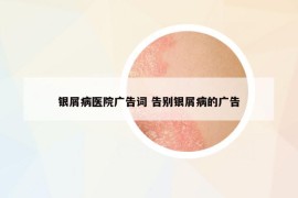 銀屑病醫(yī)院廣告詞 告別銀屑病的廣告