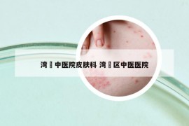 灣沚中醫(yī)院皮膚科 灣沚區(qū)中醫(yī)醫(yī)院