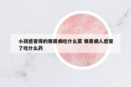 小孩感冒得的銀屑病吃什么菜 銀屑病人感冒了吃什么藥