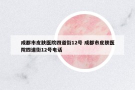成都市皮膚醫(yī)院四道街12號(hào) 成都市皮膚醫(yī)院四道街12號(hào)電話