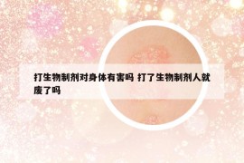 打生物制劑對(duì)身體有害嗎 打了生物制劑人就廢了嗎