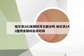 哈爾濱242皮膚科可以就診嗎 哈爾濱242醫(yī)院皮膚科出診時(shí)間