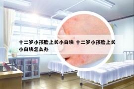 十二歲小孩臉上長小白塊 十二歲小孩臉上長小白塊怎么辦