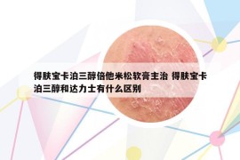 得膚寶卡泊三醇倍他米松軟膏主治 得膚寶卡泊三醇和達(dá)力士有什么區(qū)別