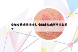安陽皮膚病醫(yī)院排名 安陽皮膚病醫(yī)院排名前十