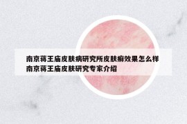 南京蔣王廟皮膚病研究所皮膚癬效果怎么樣 南京蔣王廟皮膚研究專家介紹