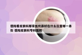 德陽看皮膚科那家醫(yī)院最好在什么位置哪一條街 德陽皮膚科?？漆t(yī)院