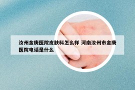 汝州金庚醫(yī)院皮膚科怎么樣 河南汝州市金庚醫(yī)院電話是什么