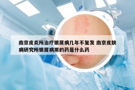 南京皮炎所治療銀屑病幾年不復(fù)發(fā) 南京皮膚病研究所銀屑病用的藥是什么藥