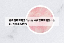 神農(nóng)百草膏是治什么的 神農(nóng)百草膏是治什么的?可以去傷疤嗎