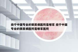 南寧中國專業(yè)的銀屑病醫(yī)院是哪家 南寧中國專業(yè)的銀屑病醫(yī)院是哪家醫(yī)院