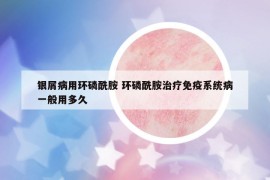 銀屑病用環(huán)磷酰胺 環(huán)磷酰胺治療免疫系統(tǒng)病一般用多久