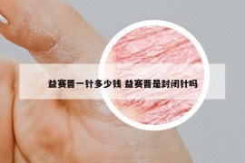 益賽晉一針多少錢 益賽晉是封閉針嗎