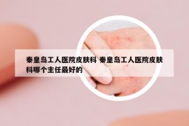 秦皇島工人醫(yī)院皮膚科 秦皇島工人醫(yī)院皮膚科哪個主任最好的