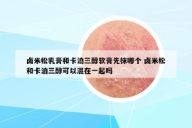 鹵米松乳膏和卡泊三醇軟膏先抹哪個 鹵米松和卡泊三醇可以混在一起嗎