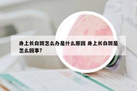 身上長(zhǎng)白斑怎么辦是什么原因 身上長(zhǎng)白斑是怎么回事?