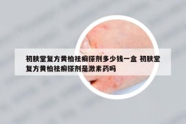 初膚堂復(fù)方黃柏祛癬搽劑多少錢一盒 初膚堂復(fù)方黃柏祛癬搽劑是激素藥嗎