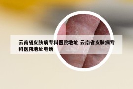 云南省皮膚病?？漆t(yī)院地址 云南省皮膚病專科醫(yī)院地址電話