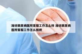 濰坊銀屑病醫(yī)院客服工作怎么樣 濰坊銀屑病醫(yī)院客服工作怎么樣啊