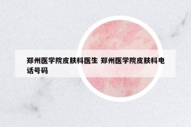 鄭州醫(yī)學(xué)院皮膚科醫(yī)生 鄭州醫(yī)學(xué)院皮膚科電話號碼