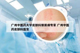 廣州中醫(yī)藥大學(xué)皮膚科銀屑病專家 廣州中醫(yī)藥皮膚科醫(yī)生
