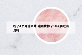 吃了4個月迪銀片 迪銀片停了10天再吃有用嗎